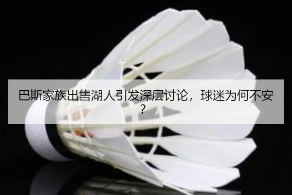 巴斯家族出售湖人引发深层讨论，球迷为何不安？
